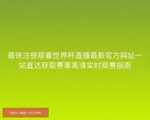 最快注册观看世界杯直播最新官方网址一站直达获取赛事高清实时观赛指南