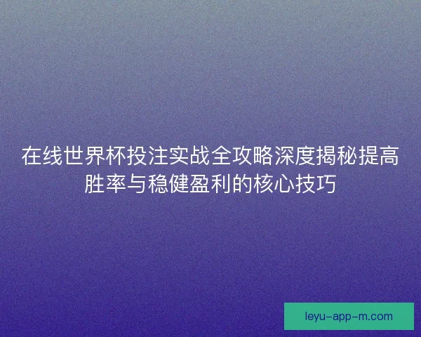 在线世界杯投注实战全攻略深度揭秘提高胜率与稳健盈利的核心技巧