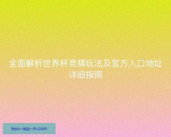 全面解析世界杯竞猜玩法及官方入口地址详细指南