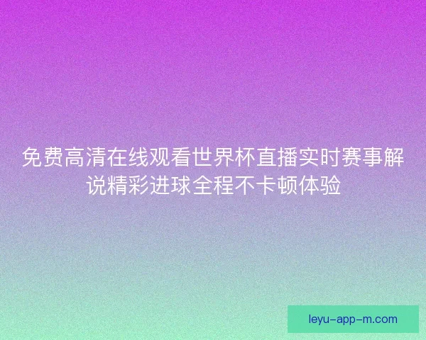 免费高清在线观看世界杯直播实时赛事解说精彩进球全程不卡顿体验 免费高清在线观看世界杯直播实时赛事解说精彩进球全程不卡顿体验