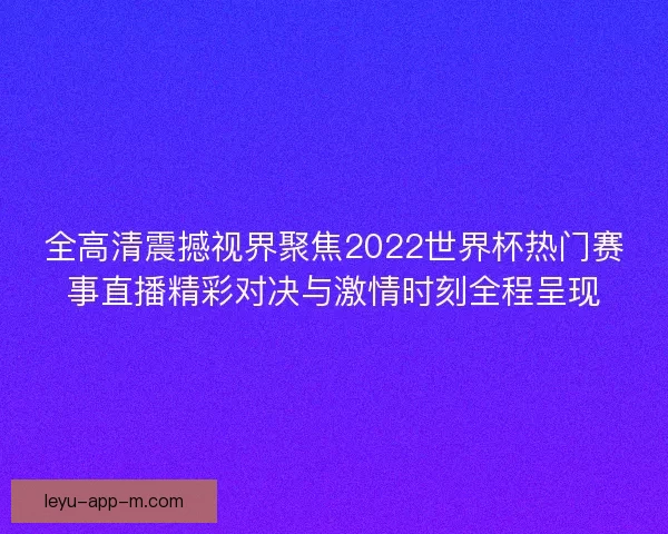 全高清震撼视界聚焦2022世界杯热门赛事直播精彩对决与激情时刻全程呈现