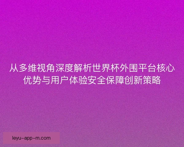 从多维视角深度解析世界杯外围平台核心优势与用户体验安全保障创新策略
