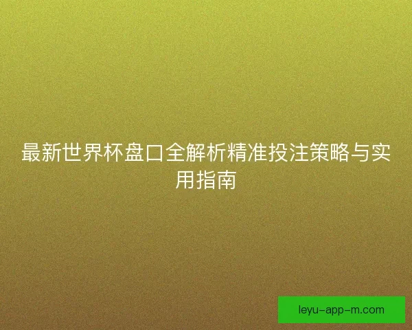 最新世界杯盘口全解析精准投注策略与实用指南