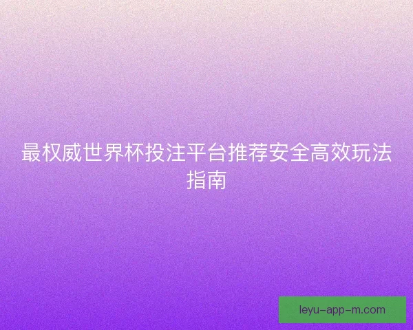 最权威世界杯投注平台推荐安全高效玩法指南 最权威世界杯投注平台推荐安全高效玩法指南