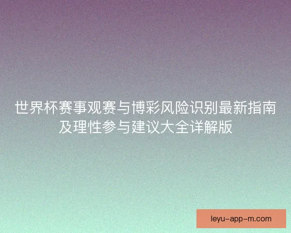 世界杯赛事观赛与博彩风险识别最新指南及理性参与建议大全详解版 世界杯赛事观赛与博彩风险识别最新指南及理性参与建议大全详解版