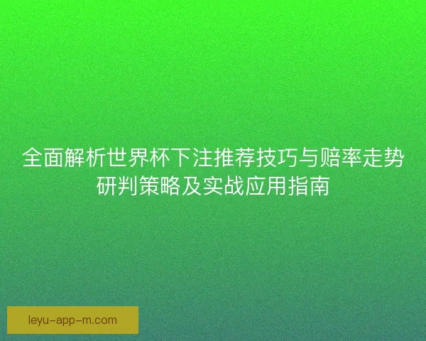 全面解析世界杯下注推荐技巧与赔率走势研判策略及实战应用指南 全面解析世界杯下注推荐技巧与赔率走势研判策略及实战应用指南