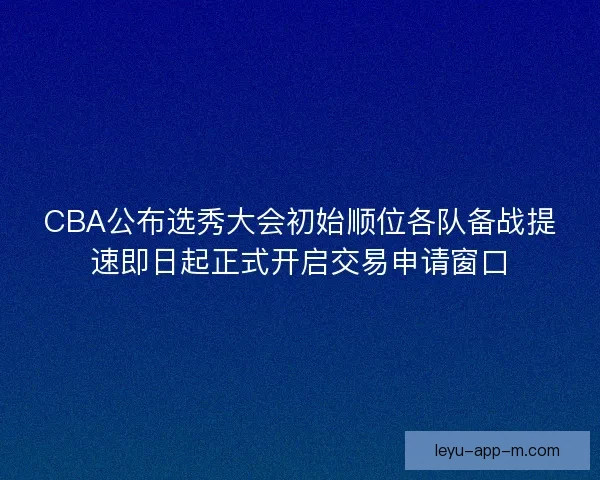 CBA公布选秀大会初始顺位各队备战提速即日起正式开启交易申请窗口 CBA公布选秀大会初始顺位各队备战提速即日起正式开启交易申请窗口