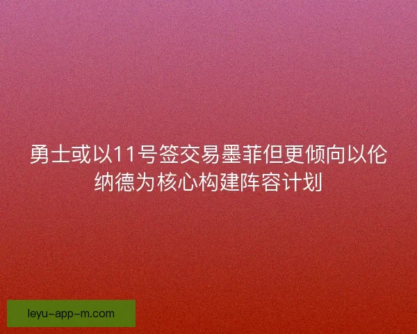 勇士或以11号签交易墨菲但更倾向以伦纳德为核心构建阵容计划