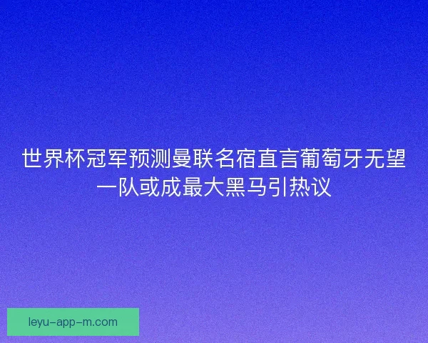 世界杯冠军预测曼联名宿直言葡萄牙无望一队或成最大黑马引热议 世界杯冠军预测曼联名宿直言葡萄牙无望一队或成最大黑马引热议