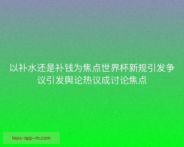 以补水还是补钱为焦点世界杯新规引发争议引发舆论热议成讨论焦点